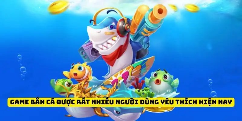 Game bắn cá được rất nhiều người dùng yêu thích hiện nay